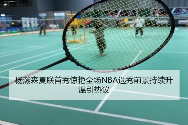 杨瀚森夏联首秀惊艳全场NBA选秀前景持续升温引热议