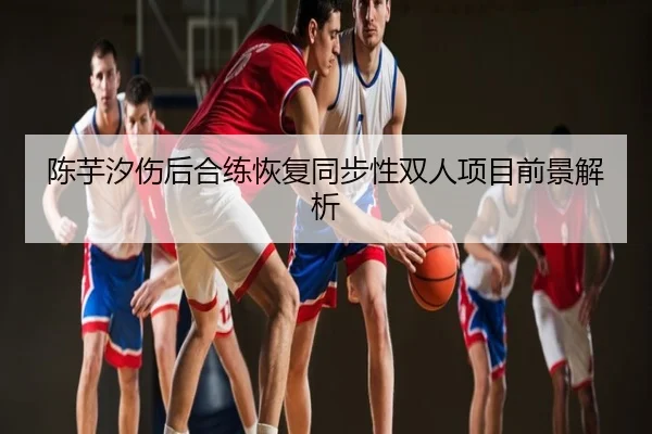 陈芋汐伤后合练恢复同步性双人项目前景解析
