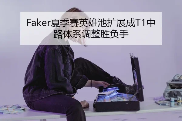 Faker夏季赛英雄池扩展成T1中路体系调整胜负手