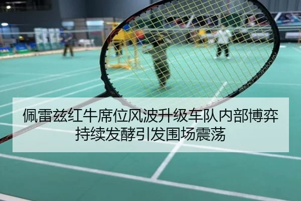 佩雷兹红牛席位风波升级车队内部博弈持续发酵引发围场震荡