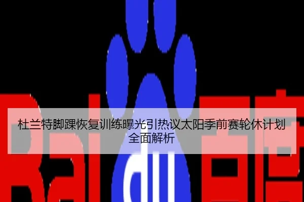 杜兰特脚踝恢复训练曝光引热议太阳季前赛轮休计划全面解析