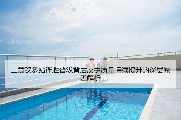王楚钦多站连胜晋级背后反手质量持续提升的深层原因解析