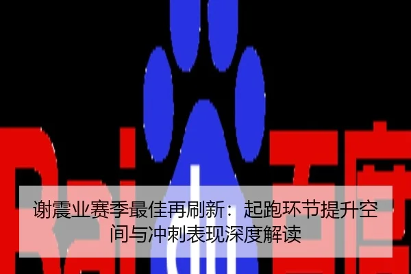 谢震业赛季最佳再刷新：起跑环节提升空间与冲刺表现深度解读