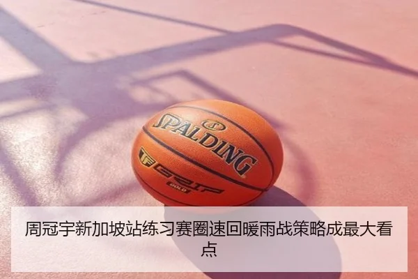 周冠宇新加坡站练习赛圈速回暖雨战策略成最大看点