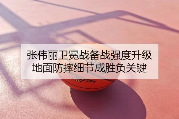 张伟丽卫冕战备战强度升级 地面防摔细节成胜负关键