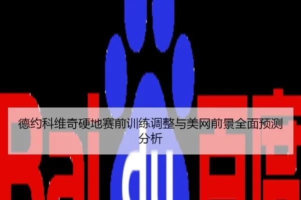 德约科维奇硬地赛前训练调整与美网前景全面预测分析