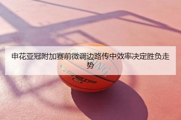 申花亚冠附加赛前微调边路传中效率决定胜负走势