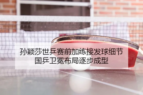 孙颖莎世乒赛前加练接发球细节 国乒卫冕布局逐步成型